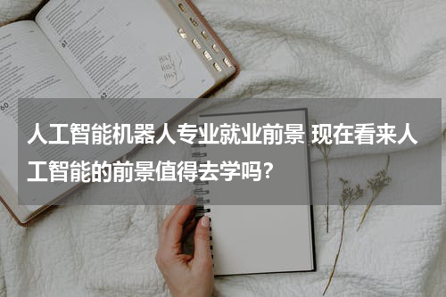 人工智能机器人专业就业前景 现在看来人工智能的前景值得去学吗?