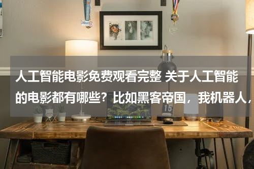 人工智能电影免费观看完整 关于人工智能的电影都有哪些?比如黑客帝国,我机器人,人工智能