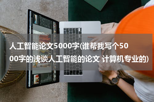 人工智能论文5000字(谁帮我写个5000字的浅谈人工智能的论文 计算机专业的)