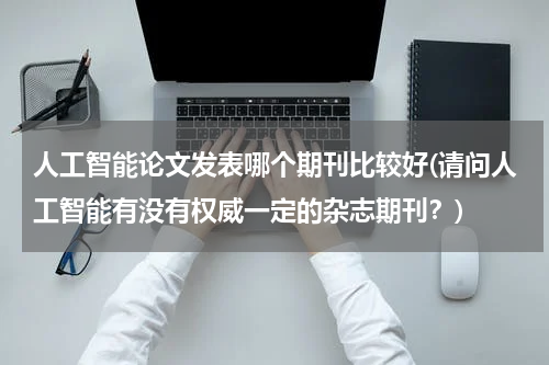 人工智能论文发表哪个期刊比较好(请问人工智能有没有权威一定的杂志期刊？)