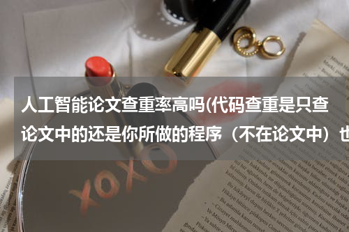 人工智能论文查重率高吗(代码查重是只查论文中的还是你所做的程序（不在论文中）也会查)
