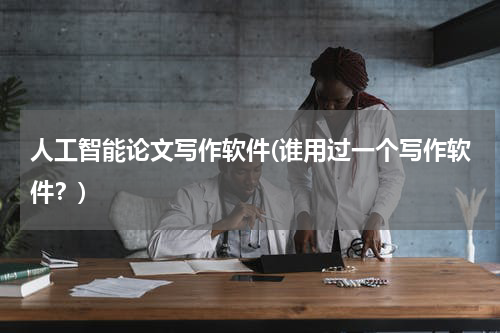 人工智能论文写作软件(谁用过一个写作软件？)
