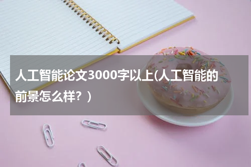人工智能论文3000字以上(人工智能的前景怎么样？)