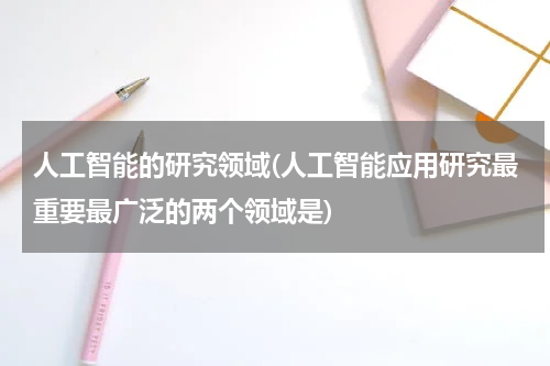 人工智能的研究领域(人工智能应用研究最重要最广泛的两个领域是)