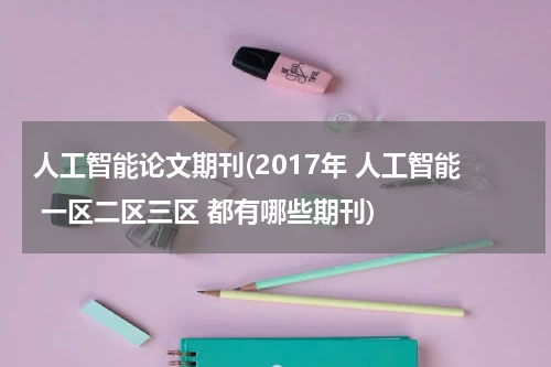 人工智能论文期刊(2017年 人工智能 一区二区三区 都有哪些期刊)