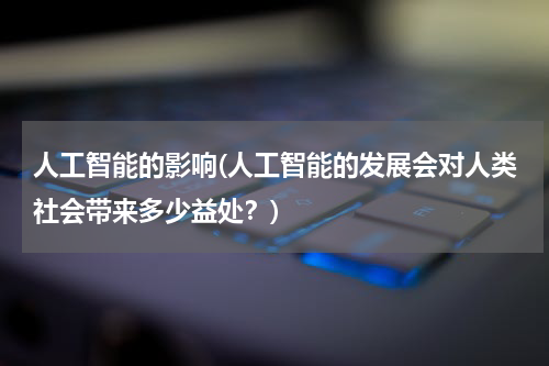 人工智能的影响(人工智能的发展会对人类社会带来多少益处？)