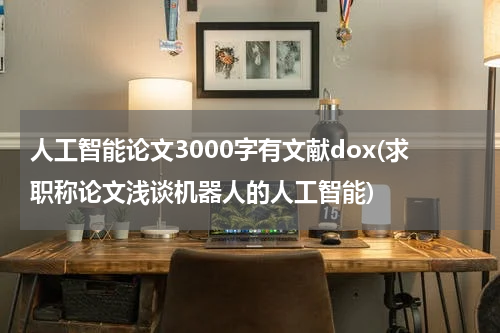 人工智能论文3000字有文献dox(求职称论文浅谈机器人的人工智能)