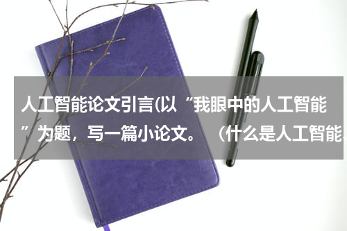 人工智能论文引言(以“我眼中的人工智能”为题，写一篇小论文。 （什么是人工智能、人工智能与人类的关系、人工智能对人类生)