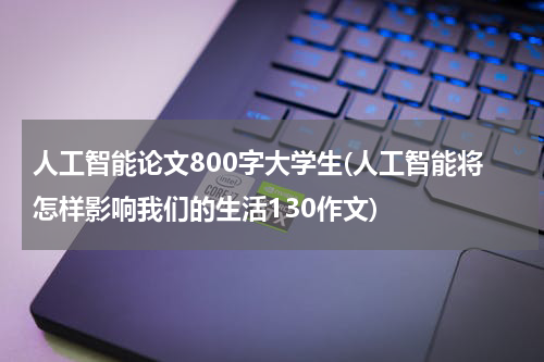 人工智能论文800字大学生(人工智能将怎样影响我们的生活130作文)