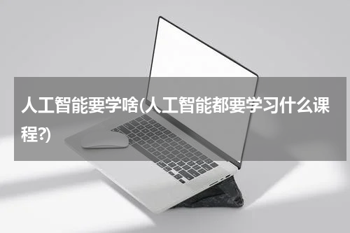 人工智能要学啥(人工智能都要学习什么课程?)