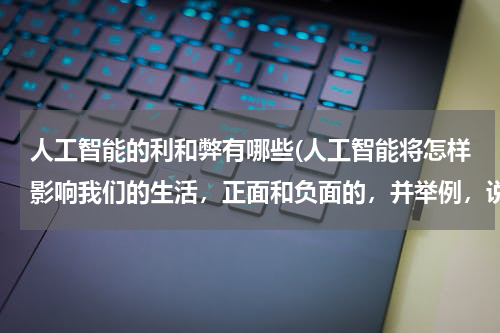 人工智能的利和弊有哪些(人工智能将怎样影响我们的生活，正面和负面的，并举例，说说你们的看法，谢谢。)