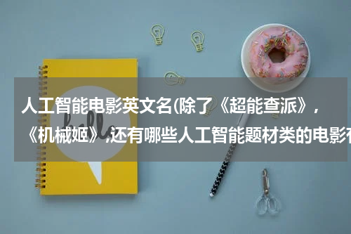 人工智能电影英文名(除了《超能查派》,《机械姬》,还有哪些人工智能题材类的电影有哪些?)