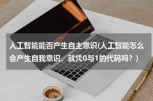 人工智能能否产生自主意识(人工智能怎么会产生自我意识，就凭0与1的代码吗？)