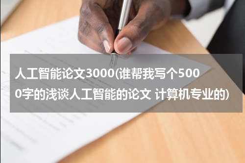 人工智能论文3000(谁帮我写个5000字的浅谈人工智能的论文 计算机专业的)