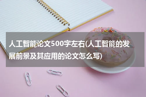 人工智能论文500字左右(人工智能的发展前景及其应用的论文怎么写)