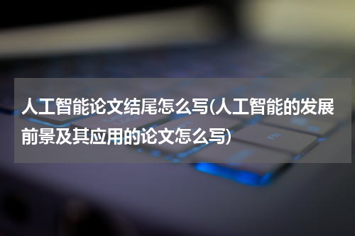 人工智能论文结尾怎么写(人工智能的发展前景及其应用的论文怎么写)