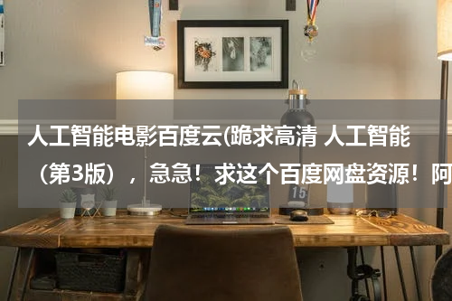 人工智能电影百度云(跪求高清 人工智能（第3版），急急！求这个百度网盘资源！阿里嘎多)