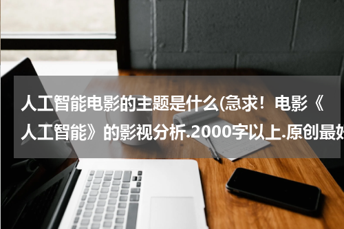 人工智能电影的主题是什么(急求！电影《人工智能》的影视分析.2000字以上.原创最好)