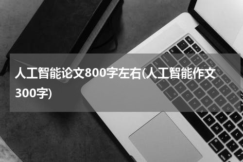 人工智能论文800字左右(人工智能作文300字)