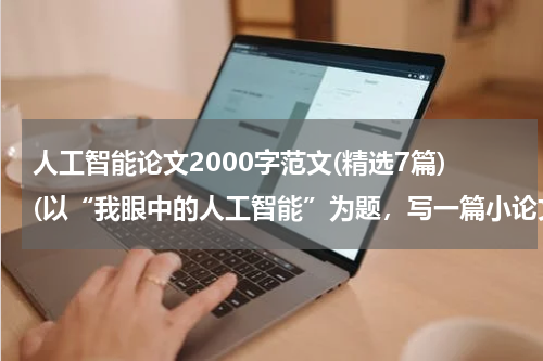 人工智能论文2000字范文(精选7篇)(以“我眼中的人工智能”为题，写一篇小论文。 （什么是人工智能、人工智能与人类的关系、人工智能对人类生)
