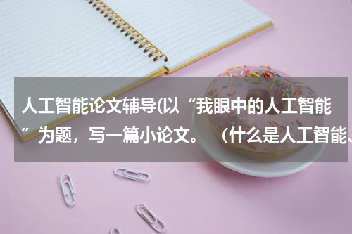 人工智能论文辅导(以“我眼中的人工智能”为题，写一篇小论文。 （什么是人工智能、人工智能与人类的关系、人工智能对人类生)