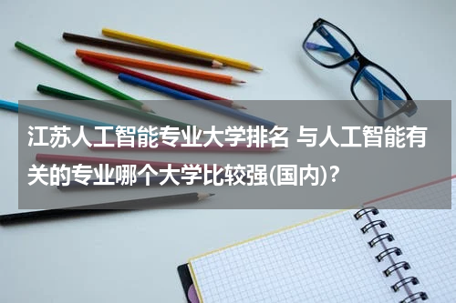 江苏人工智能专业大学排名 与人工智能有关的专业哪个大学比较强(国内)？