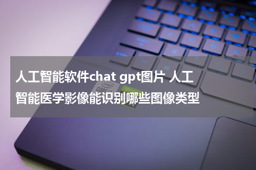 人工智能软件chat gpt图片 人工智能医学影像能识别哪些图像类型
