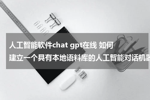 人工智能软件chat gpt在线 如何建立一个具有本地语料库的人工智能对话机器人