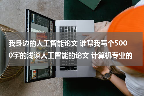 我身边的人工智能论文 谁帮我写个5000字的浅谈人工智能的论文 计算机专业的