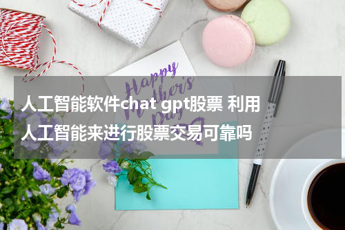 人工智能软件chat gpt股票 利用人工智能来进行股票交易可靠吗