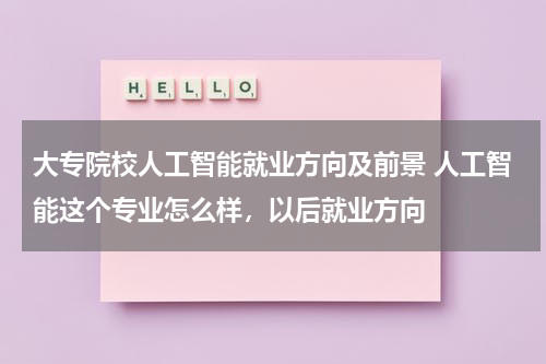 大专院校人工智能就业方向及前景 人工智能这个专业怎么样，以后就业方向