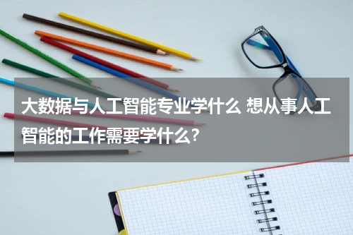 大数据与人工智能专业学什么 想从事人工智能的工作需要学什么？