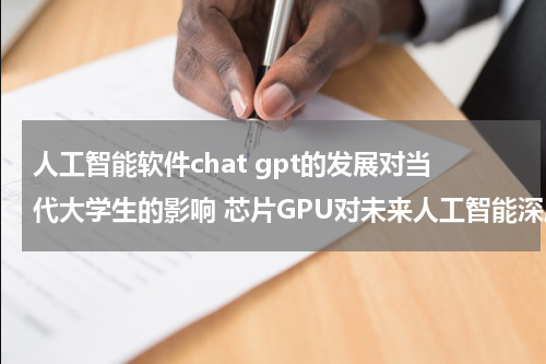 人工智能软件chat gpt的发展对当代大学生的影响 芯片GPU对未来人工智能深度学习有多重要