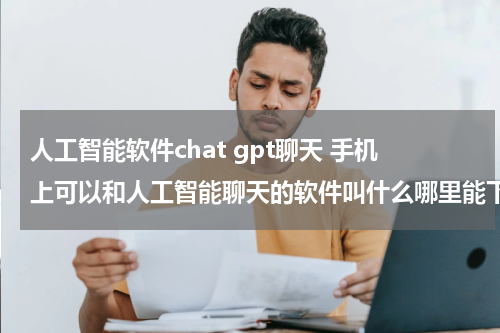 人工智能软件chat gpt聊天 手机上可以和人工智能聊天的软件叫什么哪里能下载