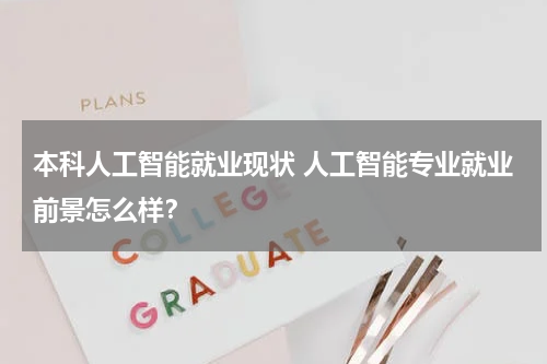 本科人工智能就业现状 人工智能专业就业前景怎么样？
