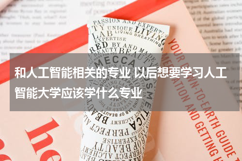 和人工智能相关的专业 以后想要学习人工智能大学应该学什么专业