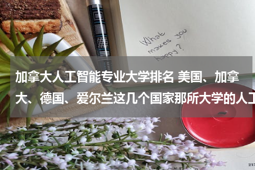 加拿大人工智能专业大学排名 美国、加拿大、德国、爱尔兰这几个国家那所大学的人工智能专业或者嵌入式开发比较好。