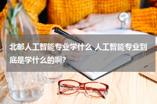 北邮人工智能专业学什么 人工智能专业到底是学什么的啊？