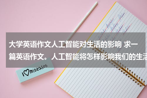 大学英语作文人工智能对生活的影响 求一篇英语作文。人工智能将怎样影响我们的生活。不要在网上搜的。250词以上 最好有翻译急急急
