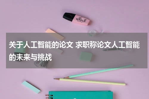 关于人工智能的论文 求职称论文人工智能的未来与挑战