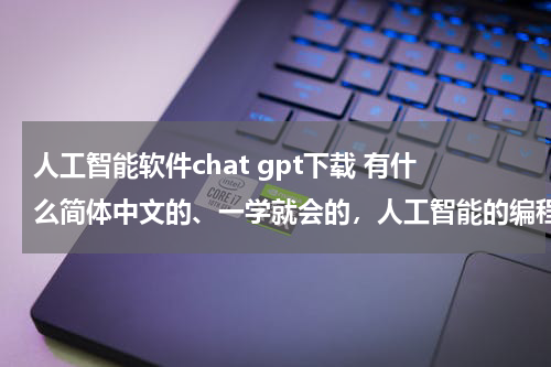 人工智能软件chat gpt下载 有什么简体中文的、一学就会的，人工智能的编程软件