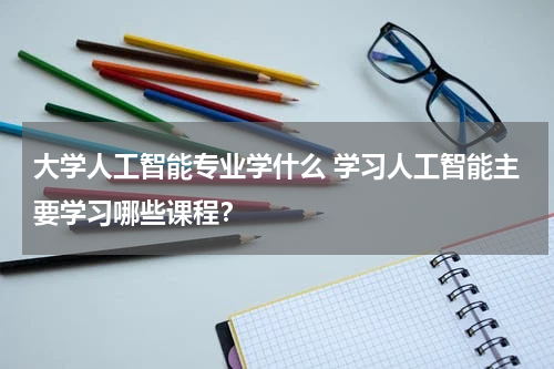 大学人工智能专业学什么 学习人工智能主要学习哪些课程？