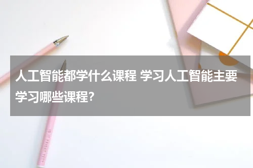 人工智能都学什么课程 学习人工智能主要学习哪些课程？