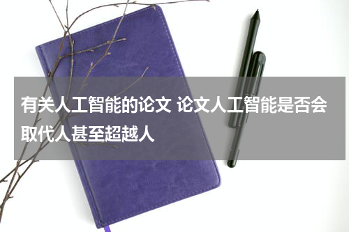 有关人工智能的论文 论文人工智能是否会取代人甚至超越人