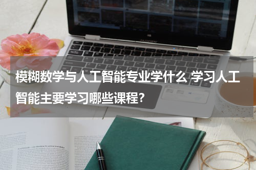 模糊数学与人工智能专业学什么 学习人工智能主要学习哪些课程？