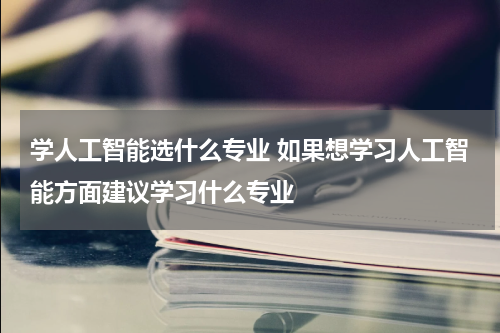 学人工智能选什么专业 如果想学习人工智能方面建议学习什么专业