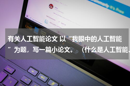 有关人工智能论文 以“我眼中的人工智能”为题，写一篇小论文。 （什么是人工智能、人工智能与人类的关系、人工智能对人类生