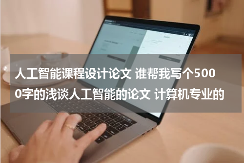 人工智能课程设计论文 谁帮我写个5000字的浅谈人工智能的论文 计算机专业的