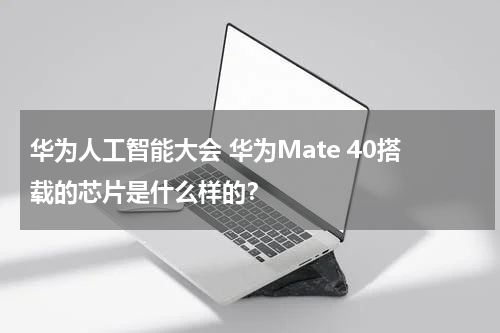 华为人工智能大会 华为Mate 40搭载的芯片是什么样的？