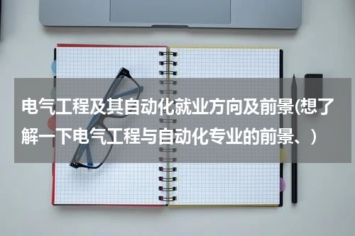 电气工程及其自动化就业方向及前景(想了解一下电气工程与自动化专业的前景、)